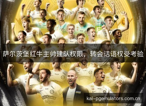 萨尔茨堡红牛主帅建队权限,转会话语权受考验 萨尔茨堡红牛主帅建队权限,转会话语权受考验