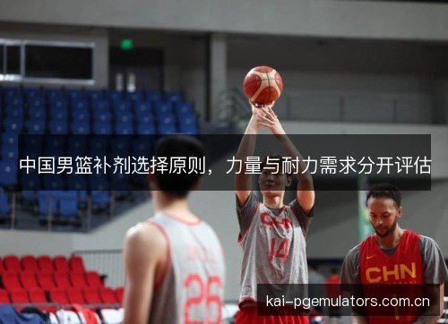 中国男篮补剂选择原则,力量与耐力需求分开评估 中国男篮补剂选择原则,力量与耐力需求分开评估